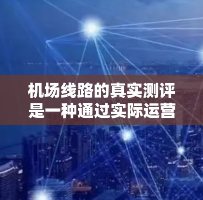 机场线路的真实测评是一种通过实际运营情况收集和分析数据，以评估机场运营质量的科学方法。真实测评涵盖了从设施到人员的各种因素，旨在为机场管理者提供有价值的反馈。以下是对真实测评的详细分析和建议