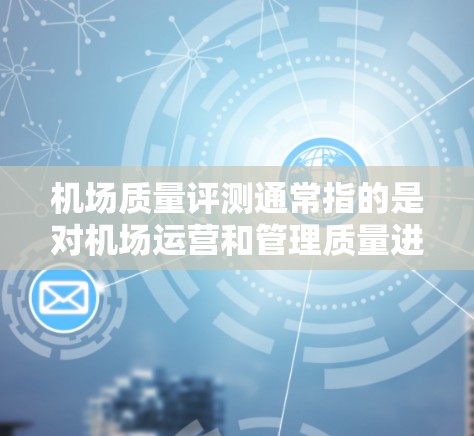 机场质量评测通常指的是对机场运营和管理质量进行评估的标准和方法。机场质量评测的目的是为了评估机场的运营水平、服务质量和人员管理效率，以便进行优化和改进。以下是机场质量评测的几个主要方面