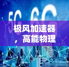 极风加速器，高能物理领域的革命性技术