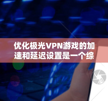 优化极光VPN游戏的加速和延迟设置是一个综合性的过程，需要结合服务器配置、游戏设置和工具辅助。以下是一步步的建议