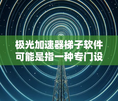 极光加速器梯子软件可能是指一种专门设计为梯子式结构的加速工具，用于快速加载网页或优化网站加载速度。以下是几种可能的解决方案