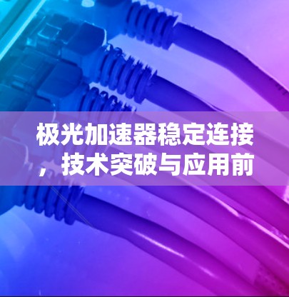 极光加速器稳定连接，技术突破与应用前景
