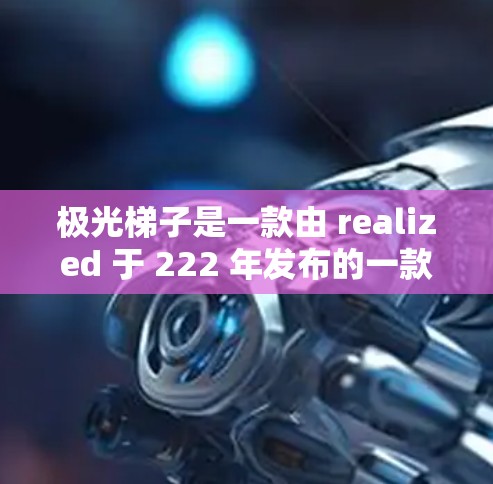 极光梯子是一款由 realized 于 222 年发布的一款角色扮演游戏，融合了动作、角色扮演和视觉游戏元素。以下是对这款游戏的详细评价