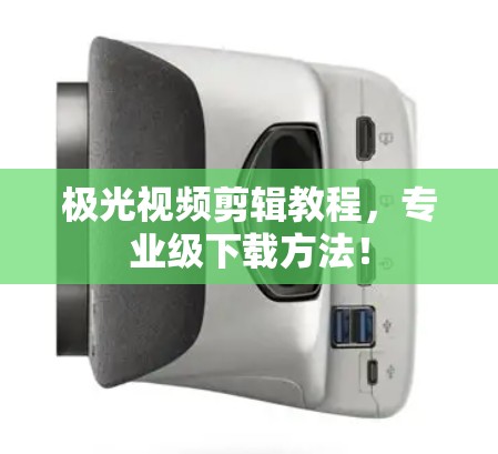 极光视频剪辑教程,专业级下载方法!