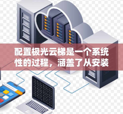 配置极光云梯是一个系统性的过程，涵盖了从安装工具到配置数据存储和处理的各个方面。以下是一个逐步的教程指南