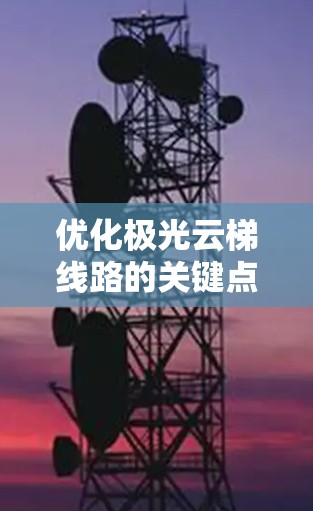 优化极光云梯线路的关键点通常包括以下几点