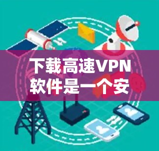 下载高速VPN软件是一个安全且高效的选择,但需谨慎处理。以下是一步步的建议
