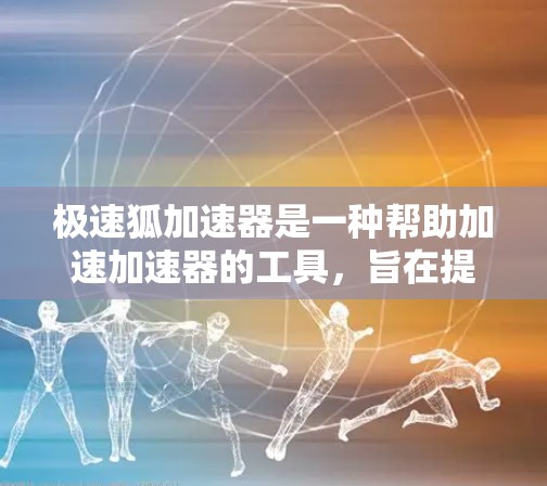 极速狐加速器是一种帮助加速加速器的工具，旨在提升网页加载速度。以下是关于极速狐加速器的详细步骤和使用指南