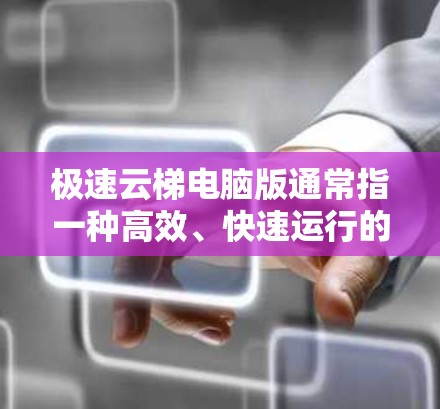 极速云梯电脑版通常指一种高效、快速运行的云梯解决方案，专为电脑设计，可能包括数据同步、云存储、云端计算等功能。以下是针对极速云梯电脑版的解决方案和推荐