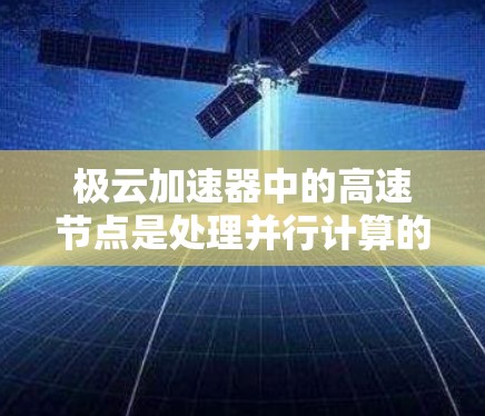 极云加速器中的高速节点是处理并行计算的关键组成部分,主要功能包括并行处理、高计算带宽、适合的硬件支持和广泛的应用场景。以下是对高速节点的详细分析
