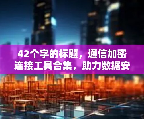 42个字的标题,通信加密连接工具合集,助力数据安全,轻松连接的深度解析