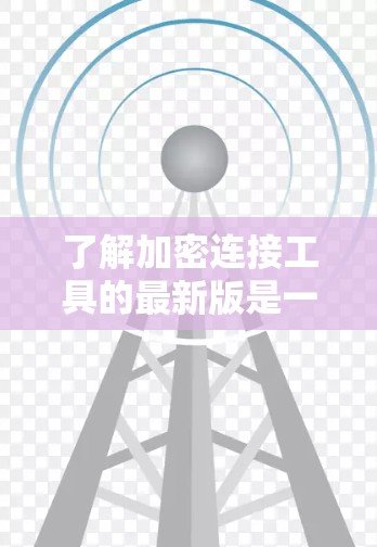 了解加密连接工具的最新版是一个复杂而多步骤的过程，涉及多个方面的知识和技能。以下是一个结构化的总结，帮助您逐步理解和使用加密连接工具