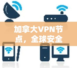 加拿大VPN节点,全球安全威胁背后的通信保护解决方案