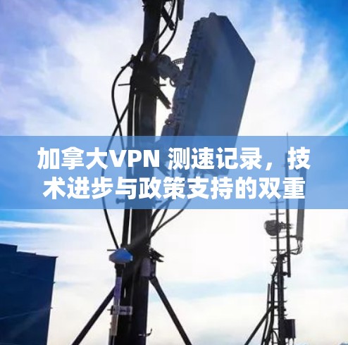 加拿大VPN 测速记录,技术进步与政策支持的双重推动
