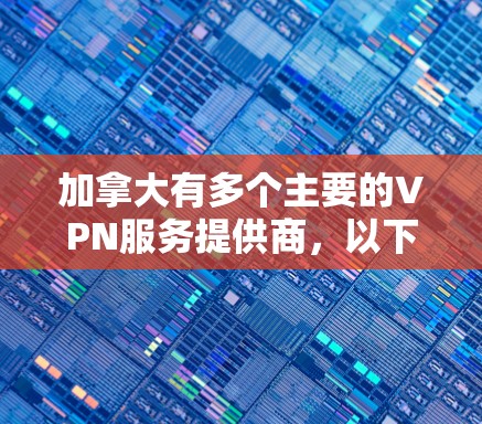 加拿大有多个主要的VPN服务提供商,以下是一些关键信息
