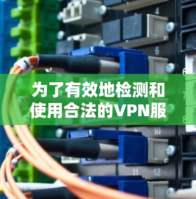 为了有效地检测和使用合法的VPN服务，可以按照以下步骤进行