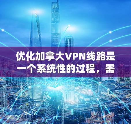 优化加拿大VPN线路是一个系统性的过程，需要综合考虑多个因素以确保安全、高效和用户友好的体验。以下是一个有条理的优化策略