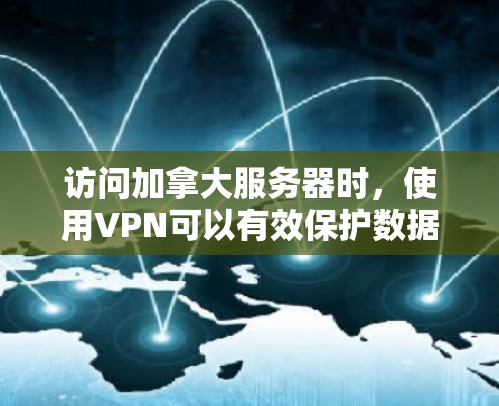 访问加拿大服务器时，使用VPN可以有效保护数据和隐私，但需要综合考虑多种因素。以下是详细的步骤指南
