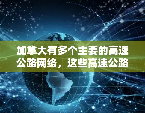 加拿大有多个主要的高速公路网络,这些高速公路在交通、经济和政策上都具有重要地位。以下是加拿大一些主要的高速公路节点及其特点
