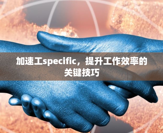 加速工specific，提升工作效率的关键技巧