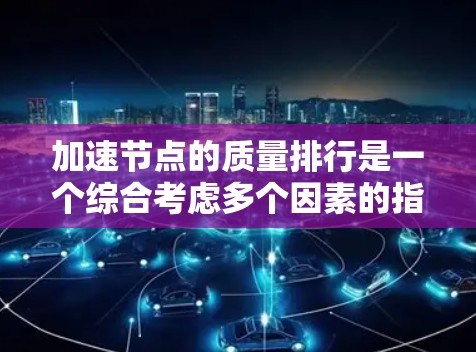 加速节点的质量排行是一个综合考虑多个因素的指标，通常根据性能、稳定性、功耗、散热、易用性等多方面来评估。以下是一些常见的加速节点质量排行的参考标准和优缺点
