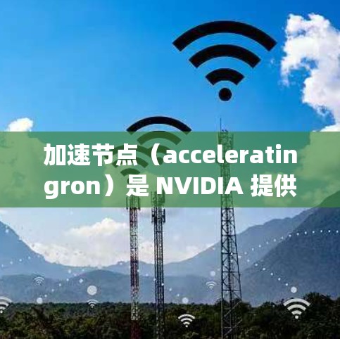 加速节点(acceleratingron)是 NVIDIA 提供的硬件加速平台,旨在提升游戏和视频编辑的性能。以下是关于加速节点的详细解释