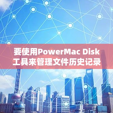 要使用PowerMac Disk工具来管理文件历史记录和优化系统性能，可以按照以下步骤操作