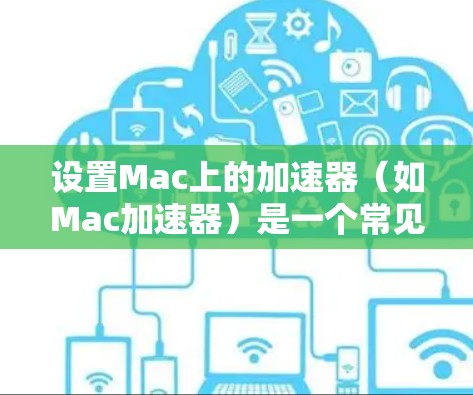 设置Mac上的加速器（如Mac加速器）是一个常见的技术问题，通常发生在加速器的安装、配置或连接过程中。以下是逐步的解决方案步骤，帮助您正确设置加速器