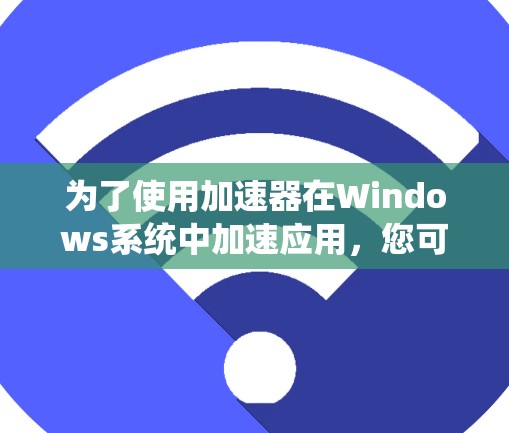 为了使用加速器在Windows系统中加速应用,您可以按照以下步骤操作