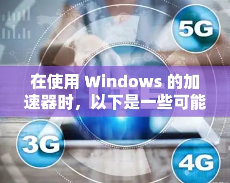 在使用 Windows 的加速器时,以下是一些可能遇到的问题及解决方案