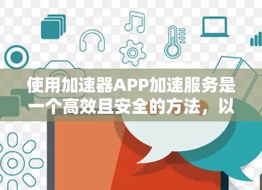 使用加速器APP加速服务是一个高效且安全的方法，以下是对加速器APP功能的详细指南，帮助您更好地利用其优势