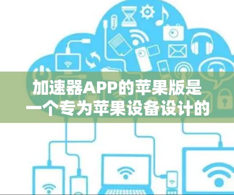 加速器APP的苹果版是一个专为苹果设备设计的加速下载工具，用户可以通过该应用来提升下载速度。以下是对加速器APP苹果版的一些关键点的总结