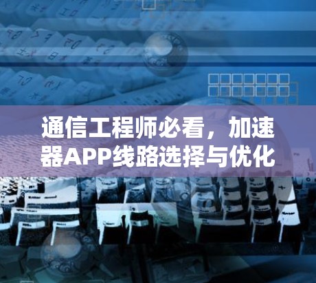 通信工程师必看，加速器APP线路选择与优化技巧