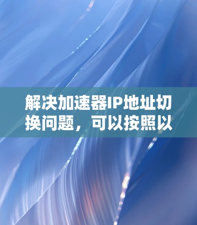 解决加速器IP地址切换问题，可以按照以下步骤进行