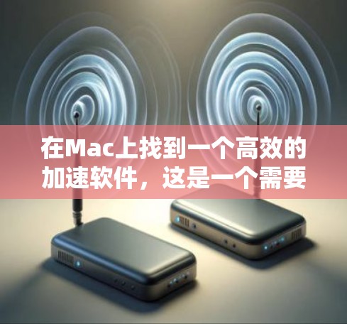 在Mac上找到一个高效的加速软件，这是一个需要谨慎选择的决定，因为加速软件的效果会因个人需求和网络情况而异。下面是一些关于在Mac上使用加速软件的建议和推荐
