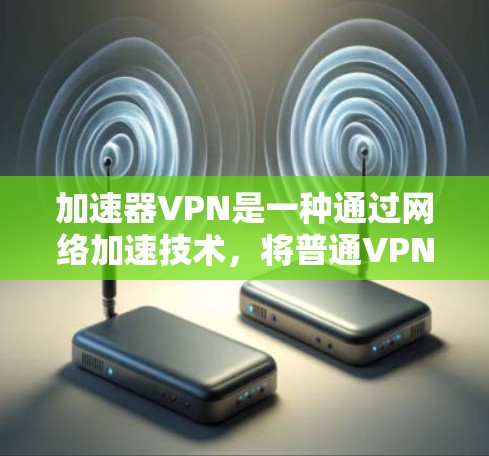 加速器VPN是一种通过网络加速技术，将普通VPN的连接速度提升到超高速的技术。它利用高速网络资源，帮助用户更快地连接到目标服务器，同时保护用户的数据安全