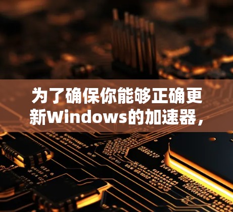为了确保你能够正确更新Windows的加速器，以下是一些步骤和考虑因素