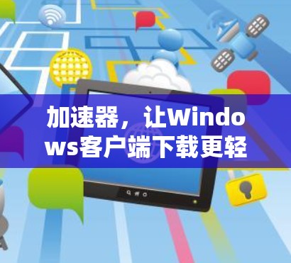 加速器，让Windows客户端下载更轻松与高效
