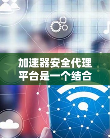 加速器安全代理平台是一个结合加密货币和加速器功能的综合服务，旨在帮助用户在不同设备上快速加载网页内容。以下是关于该平台的详细信息