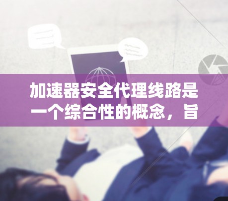 加速器安全代理线路是一个综合性的概念，旨在确保加速器系统在提供加速功能的同时，保障用户数据的安全性。以下是对此概念的详细分析