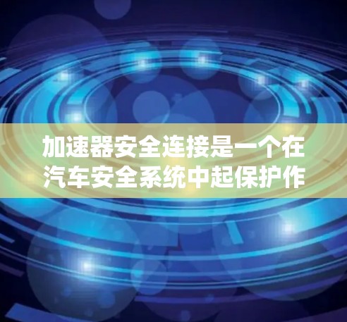 加速器安全连接是一个在汽车安全系统中起保护作用的装置，通常用于在加速过程中防止驾驶员因安全带或安全气囊的保护而受伤。以下是对这一术语的详细解析
