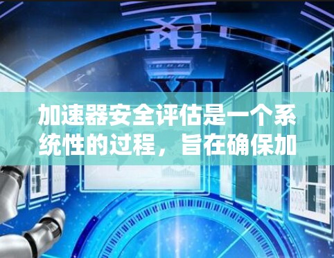 加速器安全评估是一个系统性的过程，旨在确保加速器设备在正常运行中不发生危险情况。以下是关于加速器安全评估的详细说明