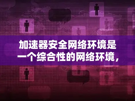 加速器安全网络环境是一个综合性的网络环境，旨在确保数据在传输过程中的安全和可靠。以下是对该主题的详细解析