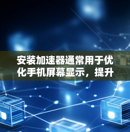 安装加速器通常用于优化手机屏幕显示，提升用户体验。以下是一些常见的加速器工具，您可以根据需要选择合适的工具