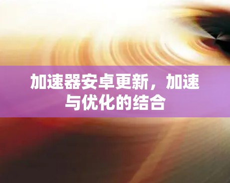 加速器安卓更新，加速与优化的结合