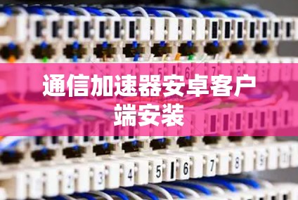 通信加速器安卓客户端安装