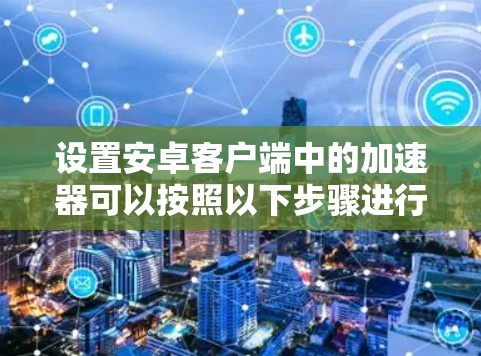 设置安卓客户端中的加速器可以按照以下步骤进行