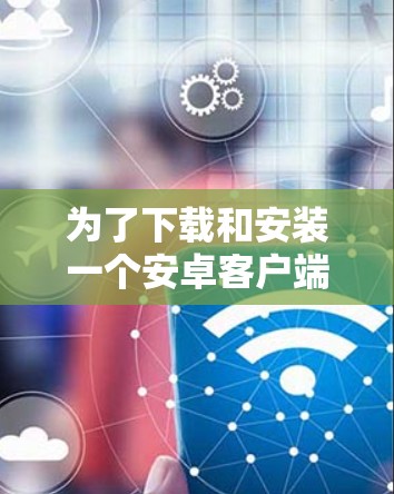 为了下载和安装一个安卓客户端的加速器，您可以按照以下步骤进行