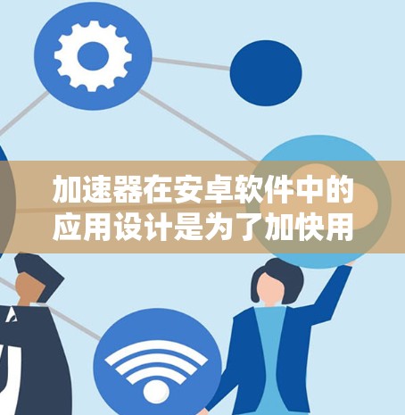 加速器在安卓软件中的应用设计是为了加快用户操作速度，通常包括以下步骤和功能