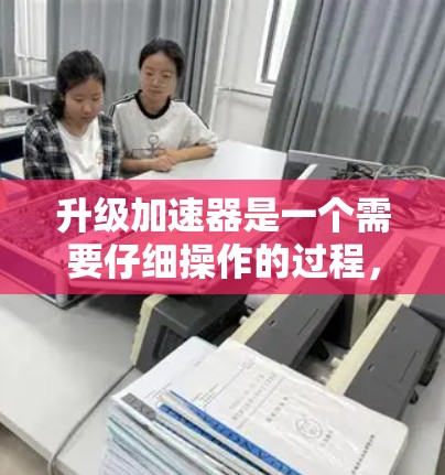 升级加速器是一个需要仔细操作的过程，以下是一步步的指南
